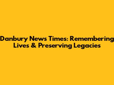 Danbury News Times: Remembering Lives & Preserving Legacies