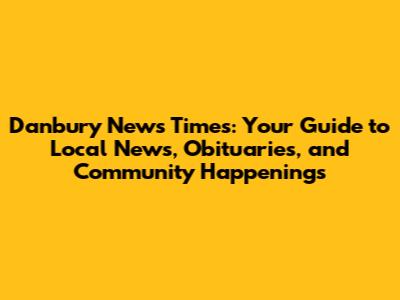 Danbury News Times: Your Guide to Local News, Obituaries, and Community Happenings