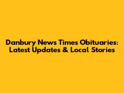 Danbury News Times Obituaries: Latest Updates & Local Stories