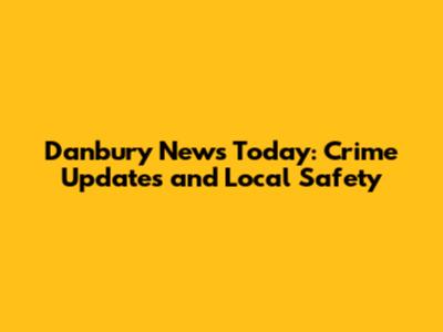 Danbury News Today: Crime Updates and Local Safety