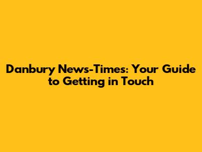 Danbury News-Times: Your Guide to Getting in Touch