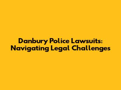 Danbury Police Lawsuits: Navigating Legal Challenges