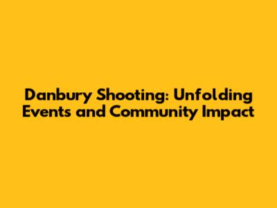 Danbury Shooting: Unfolding Events and Community Impact