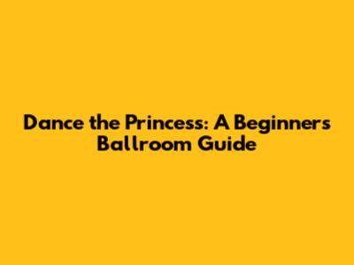 Dance the Princess: A Beginner's Ballroom Guide
