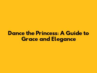 Dance the Princess: A Guide to Grace and Elegance