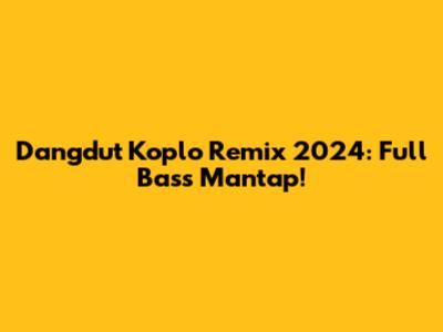Dangdut Koplo Remix 2024: Full Bass Mantap!