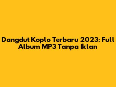 Dangdut Koplo Terbaru 2023: Full Album MP3 Tanpa Iklan