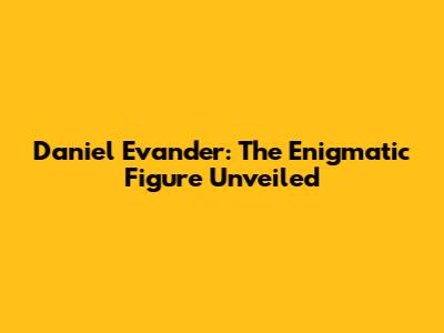 Daniel Evander: The Enigmatic Figure Unveiled