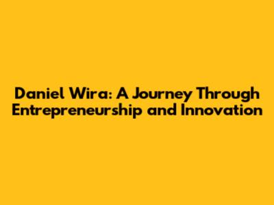 Daniel Wira: A Journey Through Entrepreneurship and Innovation