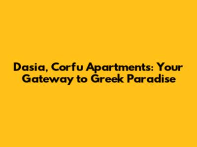 Dasia, Corfu Apartments: Your Gateway to Greek Paradise