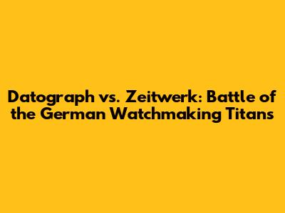 Datograph vs. Zeitwerk: Battle of the German Watchmaking Titans