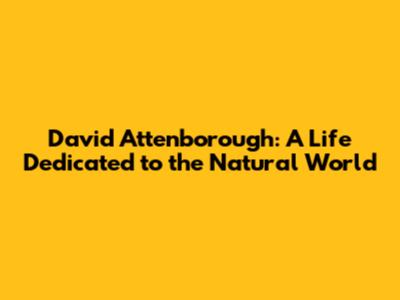 David Attenborough: A Life Dedicated to the Natural World