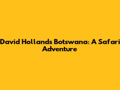 David Holland's Botswana: A Safari Adventure