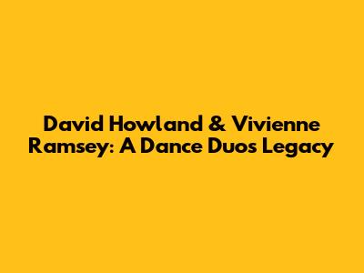 David Howland & Vivienne Ramsey: A Dance Duo's Legacy