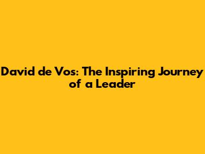 David de Vos: The Inspiring Journey of a Leader