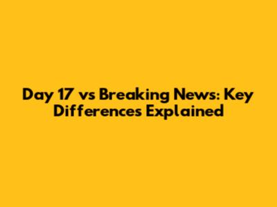 Day 17 vs Breaking News: Key Differences Explained