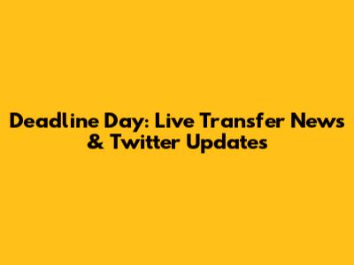 Deadline Day: Live Transfer News & Twitter Updates