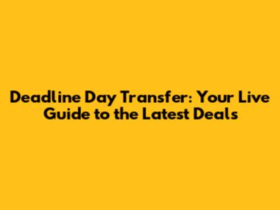 Deadline Day Transfer: Your Live Guide to the Latest Deals