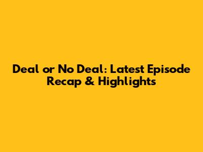 Deal or No Deal: Latest Episode Recap & Highlights