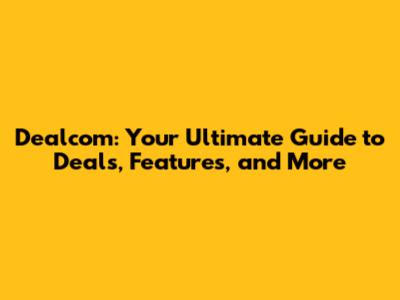 Dealcom: Your Ultimate Guide to Deals, Features, and More