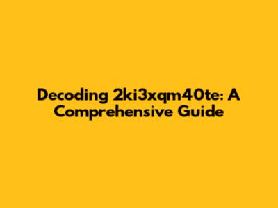 Decoding 2ki3xqm40te: A Comprehensive Guide