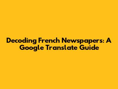 Decoding French Newspapers: A Google Translate Guide
