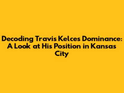 Decoding Travis Kelce's Dominance: A Look at His Position in Kansas City