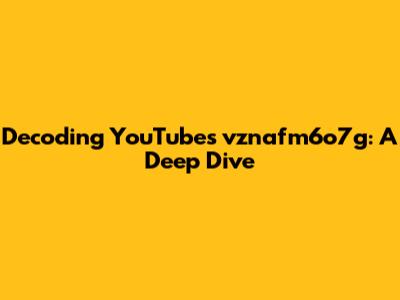 Decoding YouTube's vznafm6o7g: A Deep Dive