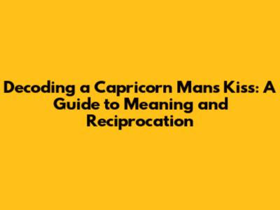 Decoding a Capricorn Man's Kiss: A Guide to Meaning and Reciprocation