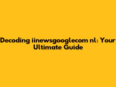 Decoding iinewsgooglecom nl: Your Ultimate Guide