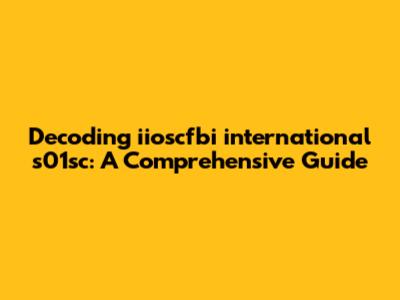 Decoding iioscfbi international s01sc: A Comprehensive Guide