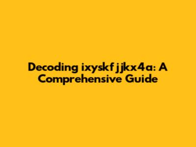 Decoding ixyskfjjkx4a: A Comprehensive Guide