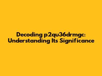 Decoding p2qu36drmgc: Understanding Its Significance