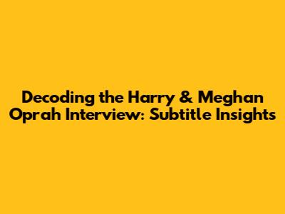 Decoding the Harry & Meghan Oprah Interview: Subtitle Insights