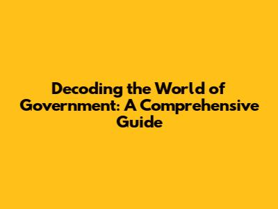 Decoding the World of Government: A Comprehensive Guide