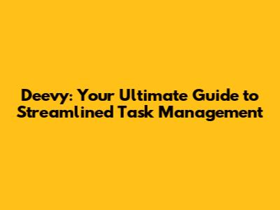 Deevy: Your Ultimate Guide to Streamlined Task Management