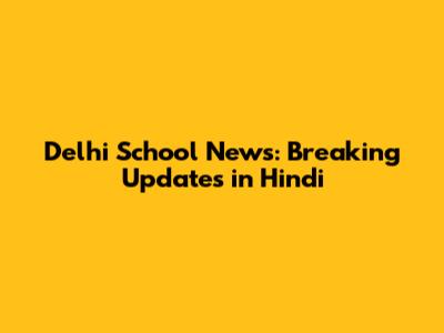 Delhi School News: Breaking Updates in Hindi