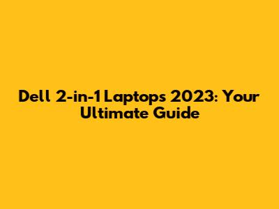 Dell 2-in-1 Laptops 2023: Your Ultimate Guide