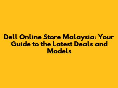 Dell Online Store Malaysia: Your Guide to the Latest Deals and Models
