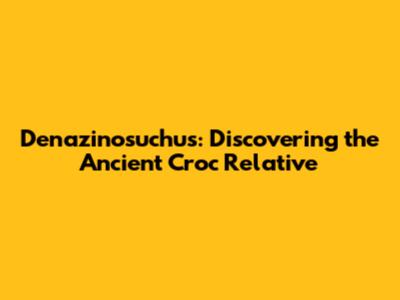Denazinosuchus: Discovering the Ancient Croc Relative