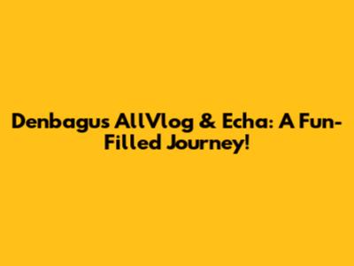 Denbagus AllVlog & Echa: A Fun-Filled Journey!
