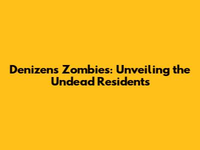 Denizens Zombies: Unveiling the Undead Residents