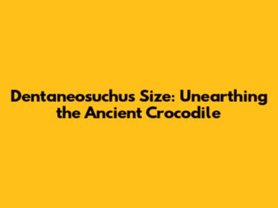 Dentaneosuchus Size: Unearthing the Ancient Crocodile