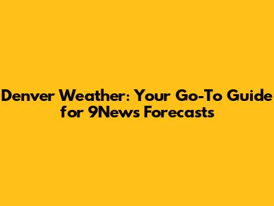 Denver Weather: Your Go-To Guide for 9News Forecasts