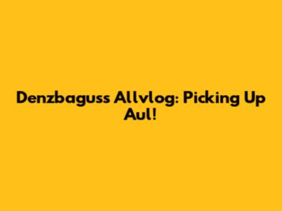 Denzbagus's Allvlog: Picking Up Aul!