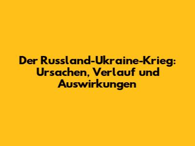Der Russland-Ukraine-Krieg: Ursachen, Verlauf und Auswirkungen