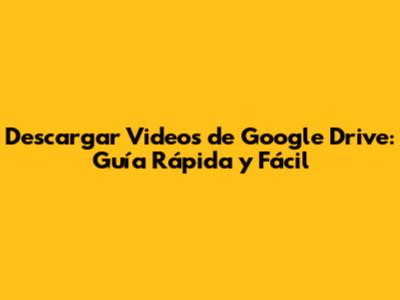 Descargar Videos de Google Drive: Guía Rápida y Fácil