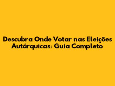 Descubra Onde Votar nas Eleições Autárquicas: Guia Completo