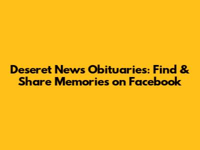 Deseret News Obituaries: Find & Share Memories on Facebook