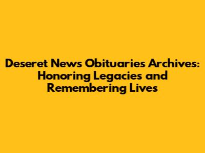 Deseret News Obituaries Archives: Honoring Legacies and Remembering Lives
